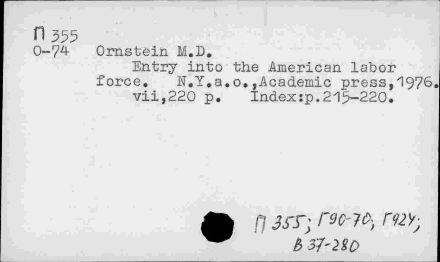 ﻿n 555
0-74 Ornstein M.D.
Entry into the American labor force.	N.Y.a.o.,Academic press,1976
vii,220 p.	Index:p.215-220.
n rac-w, rm-b 37'2ic